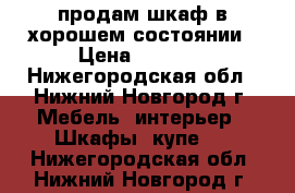 продам шкаф в хорошем состоянии › Цена ­ 3 000 - Нижегородская обл., Нижний Новгород г. Мебель, интерьер » Шкафы, купе   . Нижегородская обл.,Нижний Новгород г.